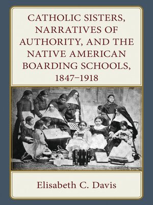 cover image of Catholic Sisters, Narratives of Authority, and the Native American Boarding Schools, 1847-1918